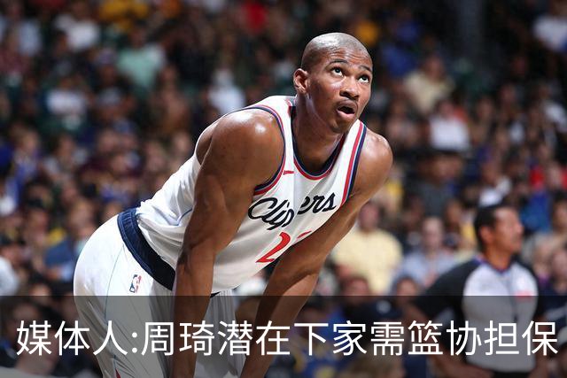 媒体人:周琦潜在下家需篮协担保 篮协不敢担保